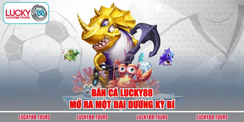 Bắn cá Lucky88 mở ra một đại dương kỳ bí