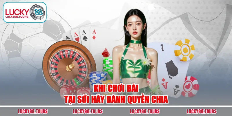Khi chơi bài tại sới hãy dành quyền chia