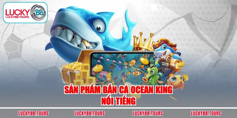 Sản phẩm bắn cá Ocean King nổi tiếng